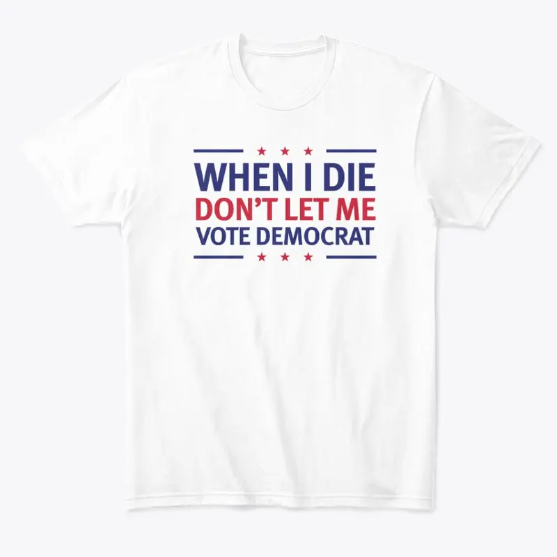 When I Die Don't Let Me Vote Democrat!