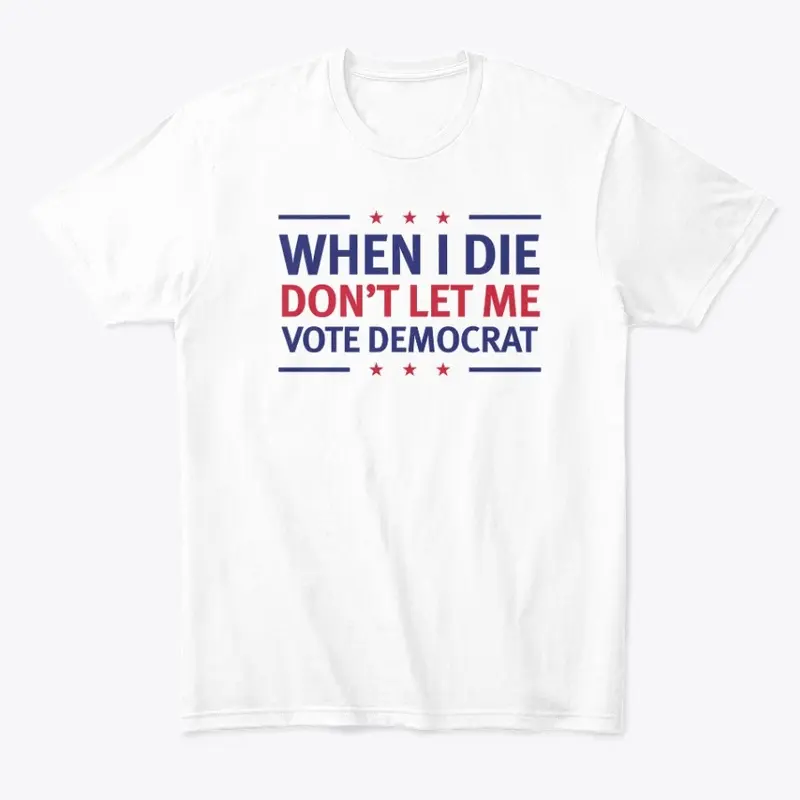 When I Die Don't Let Me Vote Democrat!