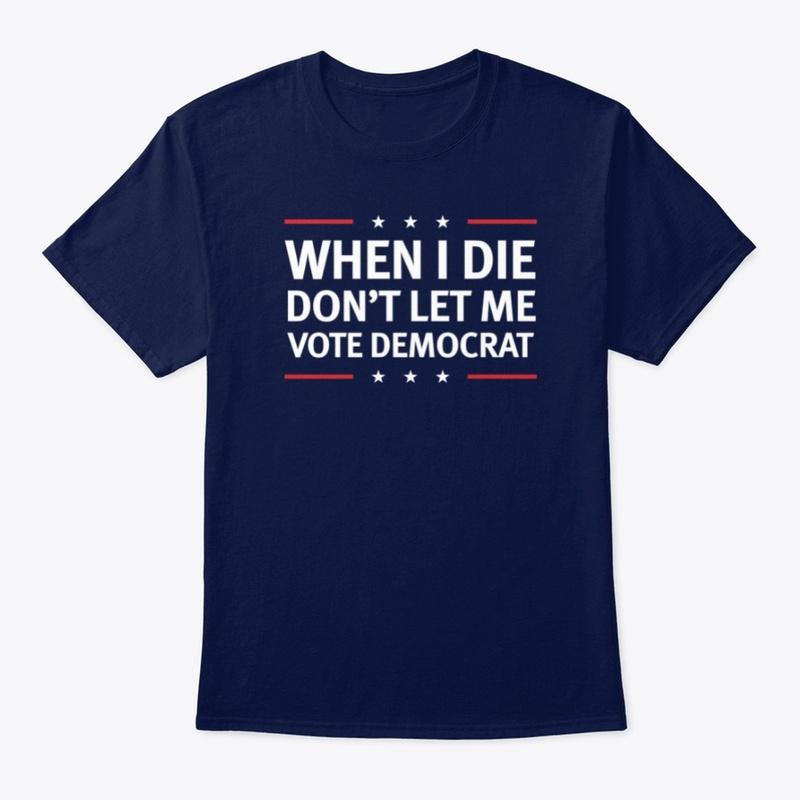 When I Die Don't Let Me Vote Democrat!