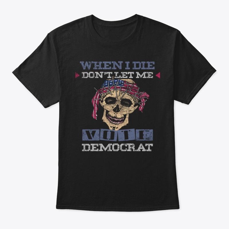 When I Die Don't Let Me Vote Democrat!